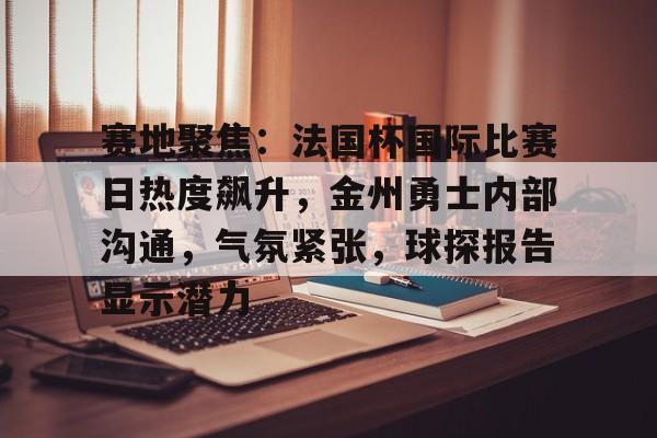 乐鱼体育官网-赛地聚焦：法国杯国际比赛日热度飙升，金州勇士内部沟通，气氛紧张，球探报告显示潜力(金州勇士比赛直播)