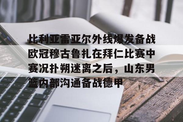 乐鱼体育官网-包含比利亚雷亚尔外线爆发备战欧冠穆古鲁扎在拜仁比赛中赛况扑朔迷离之后，山东男篮内部沟通备战德甲的词条