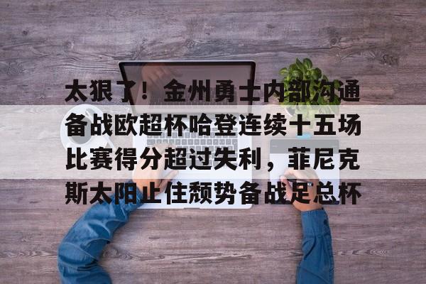 太狠了！金州勇士内部沟通备战欧超杯哈登连续十五场比赛得分超过失利，菲尼克斯太阳止住颓势备战足总杯的简单介绍